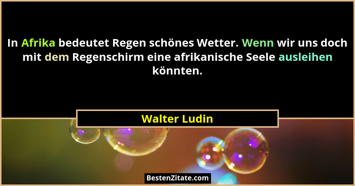 In Afrika bedeutet Regen schönes Wetter. Wenn wir uns doch mit dem Regenschirm eine afrikanische Seele ausleihen könnten.... - Walter Ludin