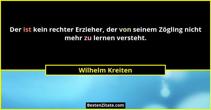 Der ist kein rechter Erzieher, der von seinem Zögling nicht mehr zu lernen versteht.... - Wilhelm Kreiten