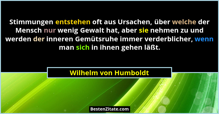 Stimmungen entstehen oft aus Ursachen, über welche der Mensch nur wenig Gewalt hat, aber sie nehmen zu und werden der inneren G... - Wilhelm von Humboldt