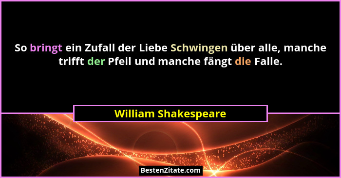So bringt ein Zufall der Liebe Schwingen über alle, manche trifft der Pfeil und manche fängt die Falle.... - William Shakespeare