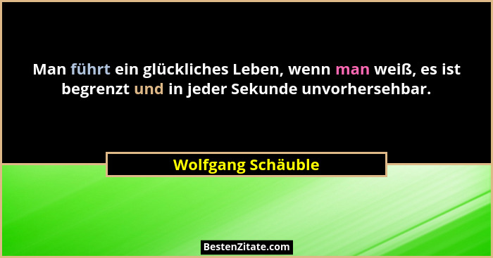 Man führt ein glückliches Leben, wenn man weiß, es ist begrenzt und in jeder Sekunde unvorhersehbar.... - Wolfgang Schäuble