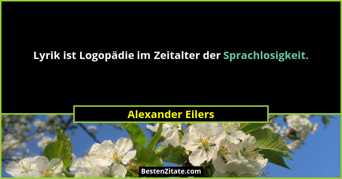 Lyrik ist Logopädie im Zeitalter der Sprachlosigkeit.... - Alexander Eilers