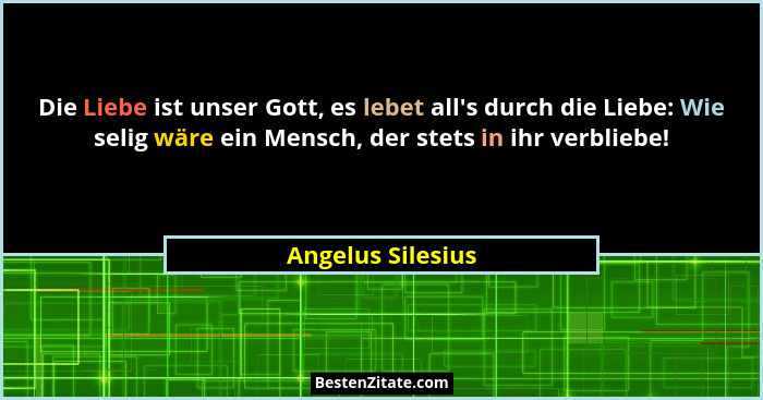 Die Liebe ist unser Gott, es lebet all's durch die Liebe: Wie selig wäre ein Mensch, der stets in ihr verbliebe!... - Angelus Silesius