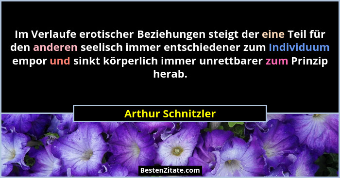 Im Verlaufe erotischer Beziehungen steigt der eine Teil für den anderen seelisch immer entschiedener zum Individuum empor und sink... - Arthur Schnitzler