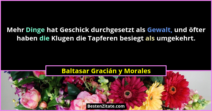 Mehr Dinge hat Geschick durchgesetzt als Gewalt, und öfter haben die Klugen die Tapferen besiegt als umgekehrt.... - Baltasar Gracián y Morales
