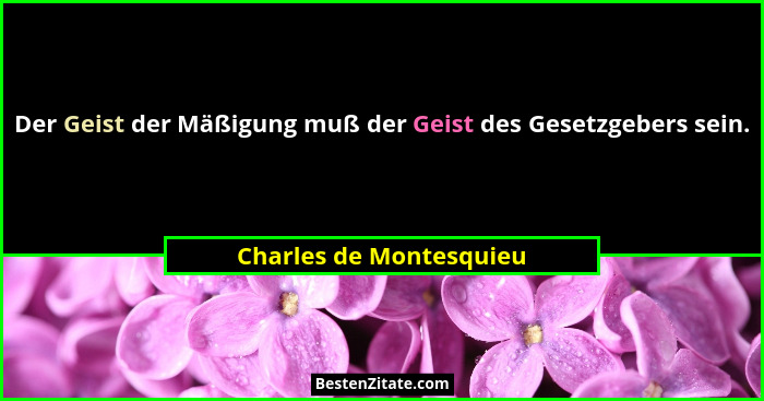 Der Geist der Mäßigung muß der Geist des Gesetzgebers sein.... - Charles de Montesquieu
