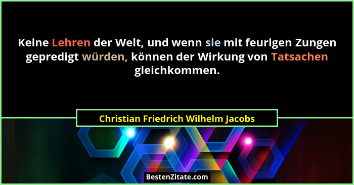 Keine Lehren der Welt, und wenn sie mit feurigen Zungen gepredigt würden, können der Wirkung von Tatsachen gleich... - Christian Friedrich Wilhelm Jacobs