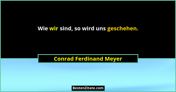 Wie wir sind, so wird uns geschehen.... - Conrad Ferdinand Meyer