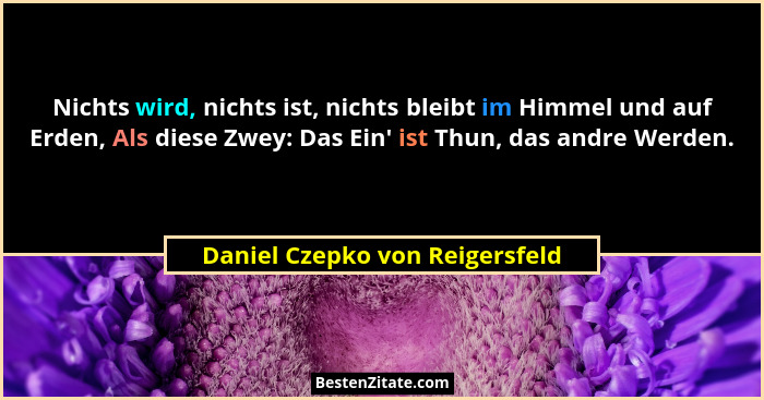 Nichts wird, nichts ist, nichts bleibt im Himmel und auf Erden, Als diese Zwey: Das Ein' ist Thun, das andre Werde... - Daniel Czepko von Reigersfeld