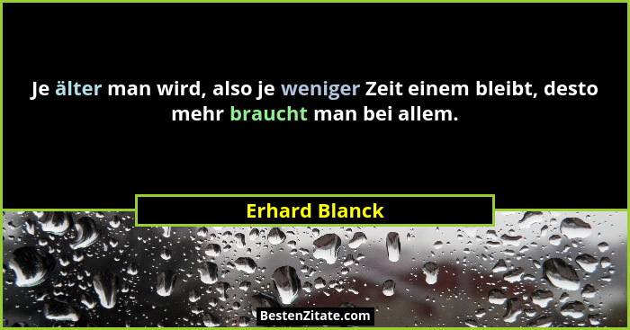 Je älter man wird, also je weniger Zeit einem bleibt, desto mehr braucht man bei allem.... - Erhard Blanck