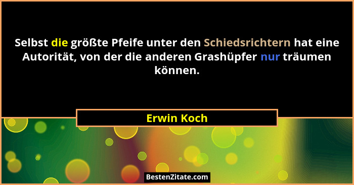 Selbst die größte Pfeife unter den Schiedsrichtern hat eine Autorität, von der die anderen Grashüpfer nur träumen können.... - Erwin Koch