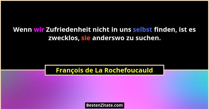 Wenn wir Zufriedenheit nicht in uns selbst finden, ist es zwecklos, sie anderswo zu suchen.... - François de La Rochefoucauld