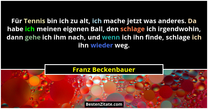 Für Tennis bin ich zu alt, ich mache jetzt was anderes. Da habe ich meinen eigenen Ball, den schlage ich irgendwohin, dann gehe ic... - Franz Beckenbauer