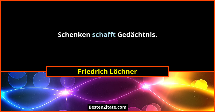 Schenken schafft Gedächtnis.... - Friedrich Löchner