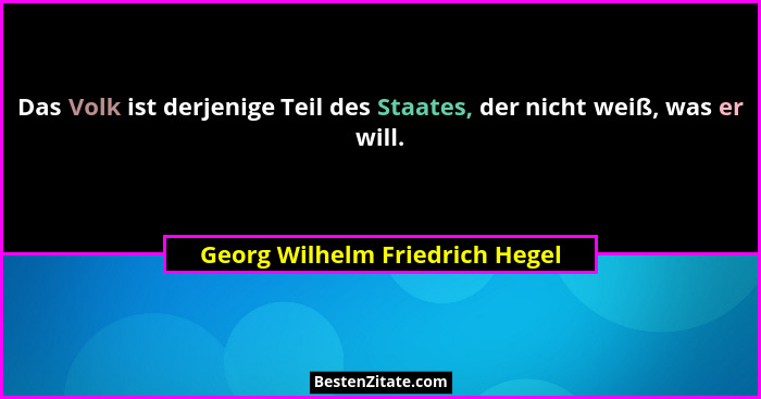 Das Volk ist derjenige Teil des Staates, der nicht weiß, was er will.... - Georg Wilhelm Friedrich Hegel
