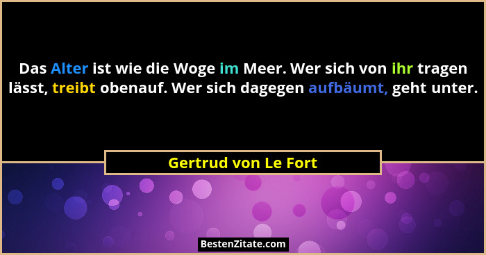 Das Alter ist wie die Woge im Meer. Wer sich von ihr tragen lässt, treibt obenauf. Wer sich dagegen aufbäumt, geht unter.... - Gertrud von Le Fort