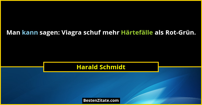 Man kann sagen: Viagra schuf mehr Härtefälle als Rot-Grün.... - Harald Schmidt