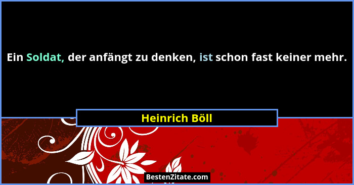 Ein Soldat, der anfängt zu denken, ist schon fast keiner mehr.... - Heinrich Böll