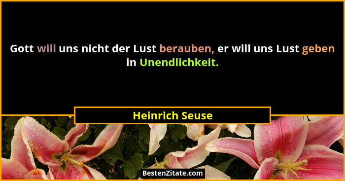 Gott will uns nicht der Lust berauben, er will uns Lust geben in Unendlichkeit.... - Heinrich Seuse
