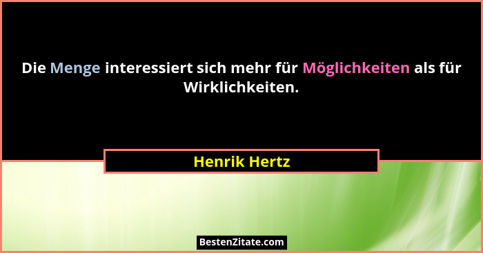 Die Menge interessiert sich mehr für Möglichkeiten als für Wirklichkeiten.... - Henrik Hertz