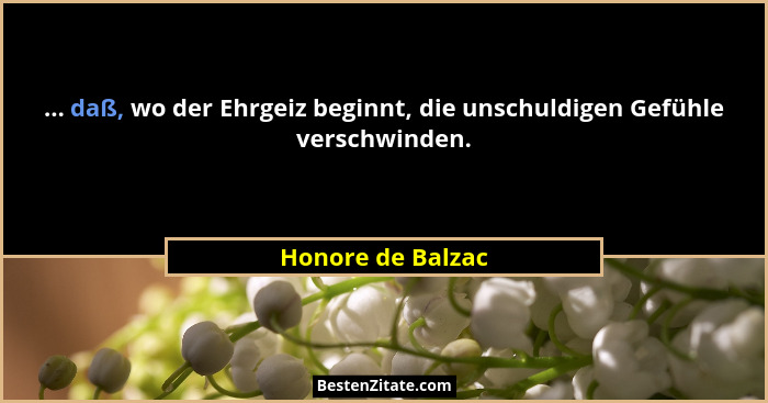 ... daß, wo der Ehrgeiz beginnt, die unschuldigen Gefühle verschwinden.... - Honore de Balzac