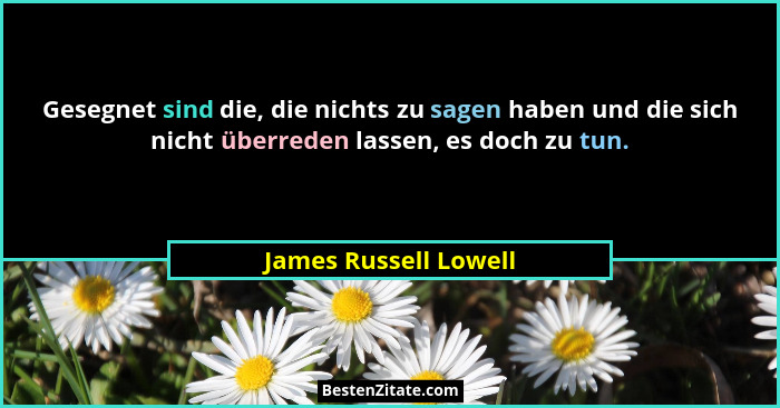 Gesegnet sind die, die nichts zu sagen haben und die sich nicht überreden lassen, es doch zu tun.... - James Russell Lowell