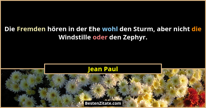 Die Fremden hören in der Ehe wohl den Sturm, aber nicht die Windstille oder den Zephyr.... - Jean Paul