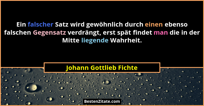 Ein falscher Satz wird gewöhnlich durch einen ebenso falschen Gegensatz verdrängt, erst spät findet man die in der Mitte lieg... - Johann Gottlieb Fichte