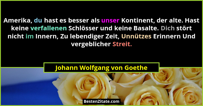 Amerika, du hast es besser als unser Kontinent, der alte. Hast keine verfallenen Schlösser und keine Basalte. Dich stört... - Johann Wolfgang von Goethe