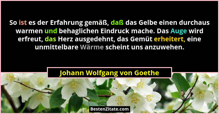 So ist es der Erfahrung gemäß, daß das Gelbe einen durchaus warmen und behaglichen Eindruck mache. Das Auge wird erfreut,... - Johann Wolfgang von Goethe