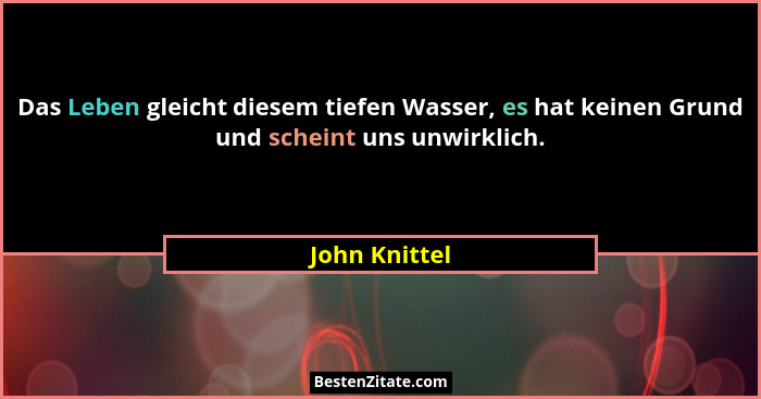 Das Leben gleicht diesem tiefen Wasser, es hat keinen Grund und scheint uns unwirklich.... - John Knittel