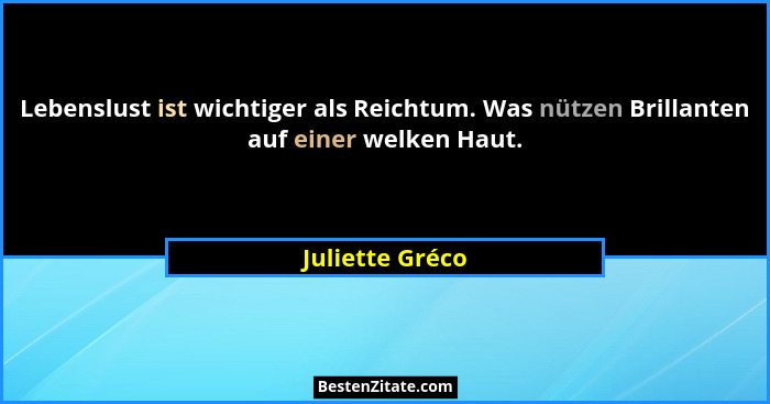 Lebenslust ist wichtiger als Reichtum. Was nützen Brillanten auf einer welken Haut.... - Juliette Gréco