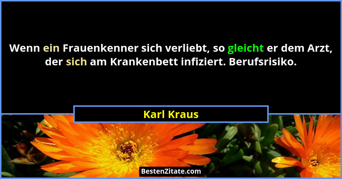 Wenn ein Frauenkenner sich verliebt, so gleicht er dem Arzt, der sich am Krankenbett infiziert. Berufsrisiko.... - Karl Kraus