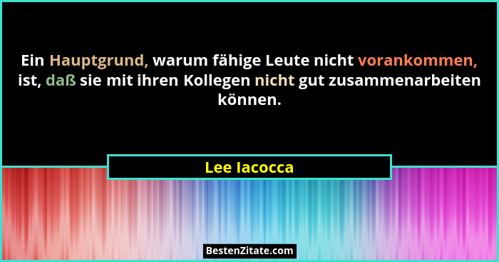 Ein Hauptgrund, warum fähige Leute nicht vorankommen, ist, daß sie mit ihren Kollegen nicht gut zusammenarbeiten können.... - Lee Iacocca