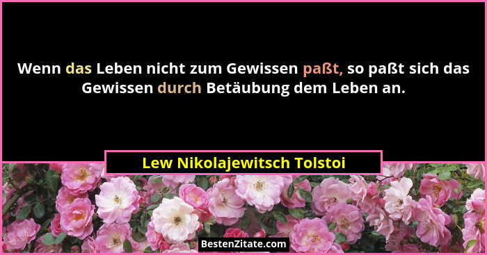 Wenn das Leben nicht zum Gewissen paßt, so paßt sich das Gewissen durch Betäubung dem Leben an.... - Lew Nikolajewitsch Tolstoi