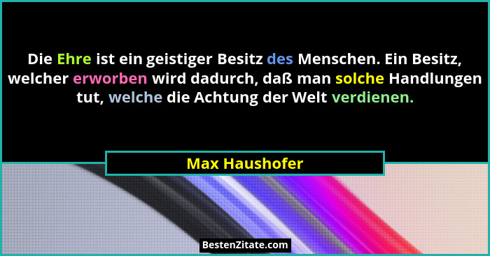 Die Ehre ist ein geistiger Besitz des Menschen. Ein Besitz, welcher erworben wird dadurch, daß man solche Handlungen tut, welche die A... - Max Haushofer