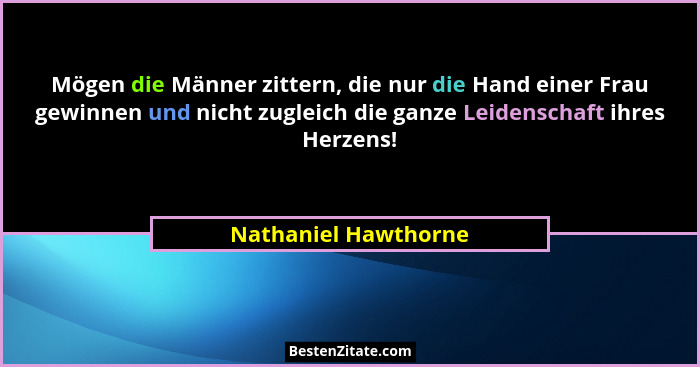 Mögen die Männer zittern, die nur die Hand einer Frau gewinnen und nicht zugleich die ganze Leidenschaft ihres Herzens!... - Nathaniel Hawthorne