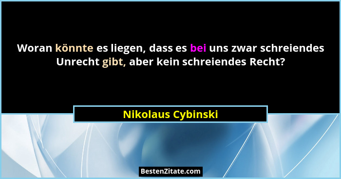 Woran könnte es liegen, dass es bei uns zwar schreiendes Unrecht gibt, aber kein schreiendes Recht?... - Nikolaus Cybinski
