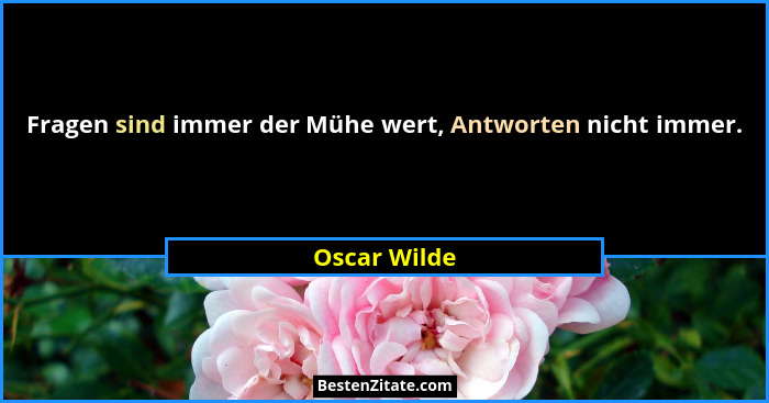 Fragen sind immer der Mühe wert, Antworten nicht immer.... - Oscar Wilde