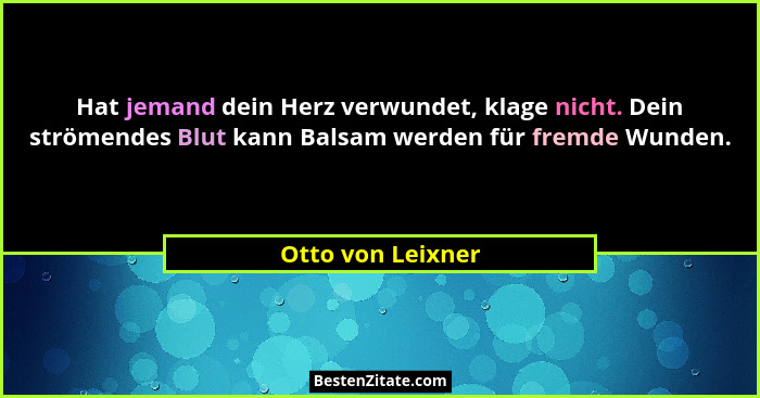 Hat jemand dein Herz verwundet, klage nicht. Dein strömendes Blut kann Balsam werden für fremde Wunden.... - Otto von Leixner