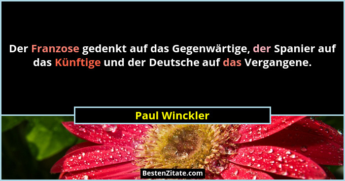 Der Franzose gedenkt auf das Gegenwärtige, der Spanier auf das Künftige und der Deutsche auf das Vergangene.... - Paul Winckler