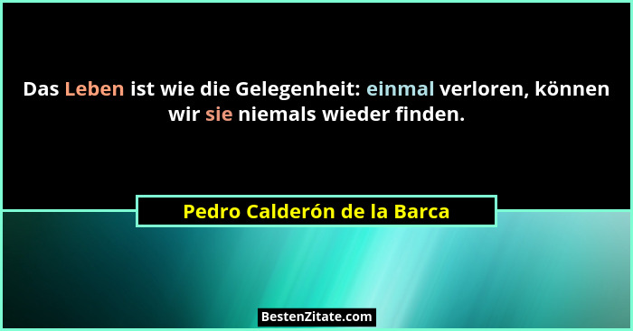 Das Leben ist wie die Gelegenheit: einmal verloren, können wir sie niemals wieder finden.... - Pedro Calderón de la Barca