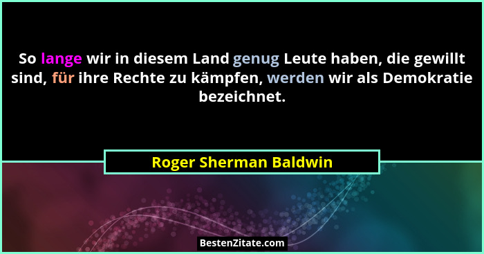 So lange wir in diesem Land genug Leute haben, die gewillt sind, für ihre Rechte zu kämpfen, werden wir als Demokratie bezeich... - Roger Sherman Baldwin
