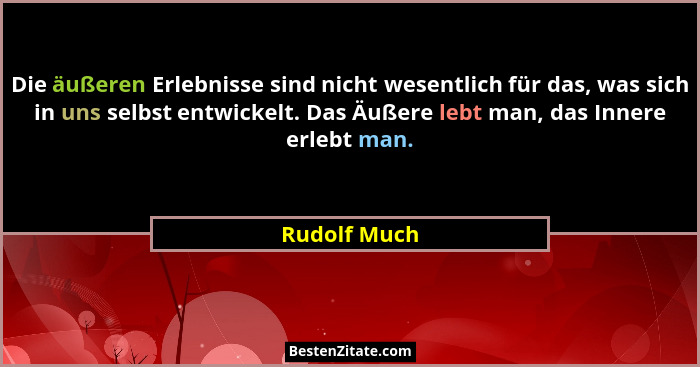 Die äußeren Erlebnisse sind nicht wesentlich für das, was sich in uns selbst entwickelt. Das Äußere lebt man, das Innere erlebt man.... - Rudolf Much