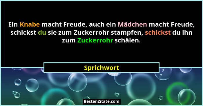 Ein Knabe macht Freude, auch ein Mädchen macht Freude, schickst du sie zum Zuckerrohr stampfen, schickst du ihn zum Zuckerrohr schälen.... - Sprichwort