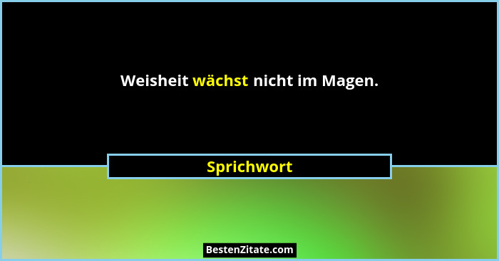Weisheit wächst nicht im Magen.... - Sprichwort