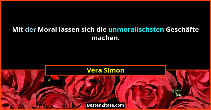 Mit der Moral lassen sich die unmoralischsten Geschäfte machen.... - Vera Simon