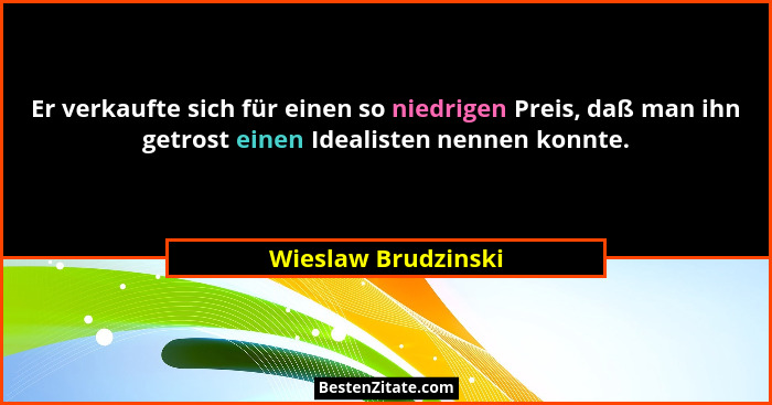 Er verkaufte sich für einen so niedrigen Preis, daß man ihn getrost einen Idealisten nennen konnte.... - Wieslaw Brudzinski