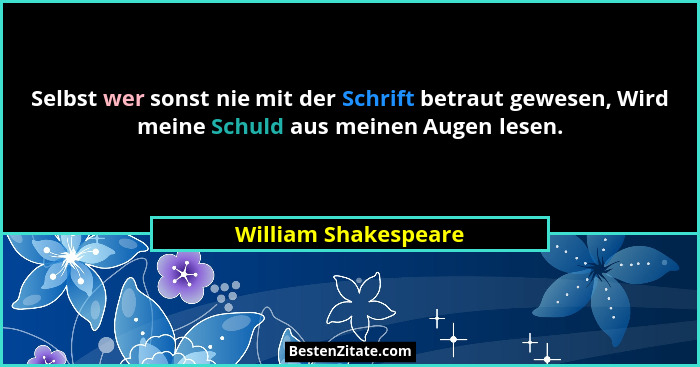 Selbst wer sonst nie mit der Schrift betraut gewesen, Wird meine Schuld aus meinen Augen lesen.... - William Shakespeare