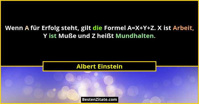 Wenn A für Erfolg steht, gilt die Formel A=X+Y+Z. X ist Arbeit, Y ist Muße und Z heißt Mundhalten.... - Albert Einstein